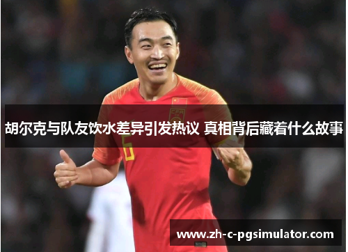 胡尔克与队友饮水差异引发热议 真相背后藏着什么故事