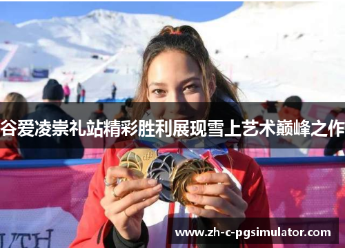谷爱凌崇礼站精彩胜利展现雪上艺术巅峰之作