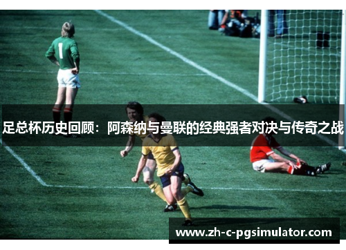 足总杯历史回顾：阿森纳与曼联的经典强者对决与传奇之战