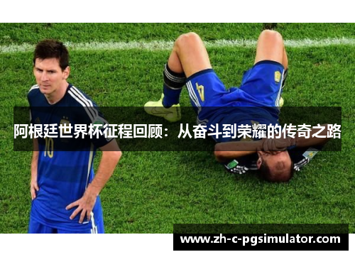 阿根廷世界杯征程回顾：从奋斗到荣耀的传奇之路