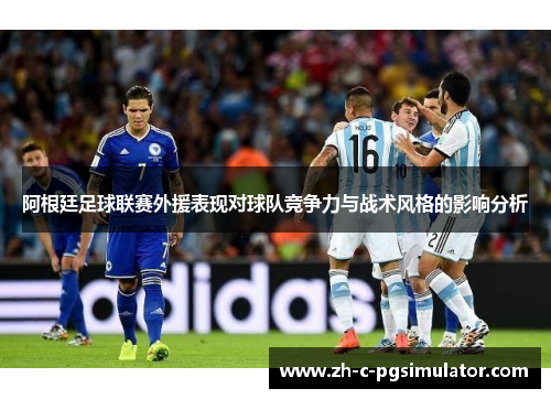 阿根廷足球联赛外援表现对球队竞争力与战术风格的影响分析