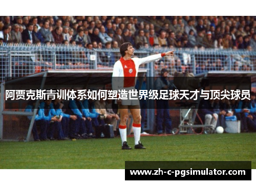 阿贾克斯青训体系如何塑造世界级足球天才与顶尖球员