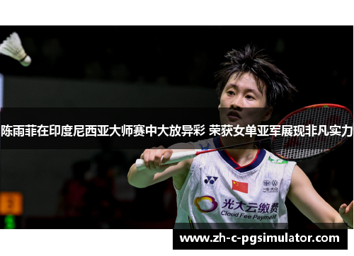 陈雨菲在印度尼西亚大师赛中大放异彩 荣获女单亚军展现非凡实力