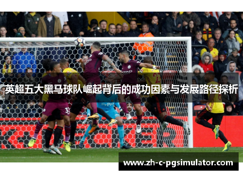 英超五大黑马球队崛起背后的成功因素与发展路径探析 英超五大黑马球队崛起背后的成功因素与发展路径探析