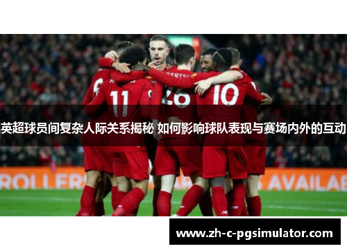 英超球员间复杂人际关系揭秘 如何影响球队表现与赛场内外的互动