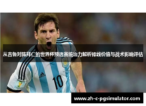 从吉鲁对阵拜仁的世界杯预选赛统治力解析锋线价值与战术影响评估 从吉鲁对阵拜仁的世界杯预选赛统治力解析锋线价值与战术影响评估