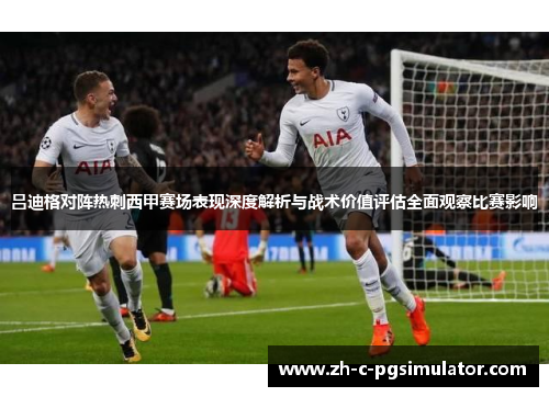 吕迪格对阵热刺西甲赛场表现深度解析与战术价值评估全面观察比赛影响