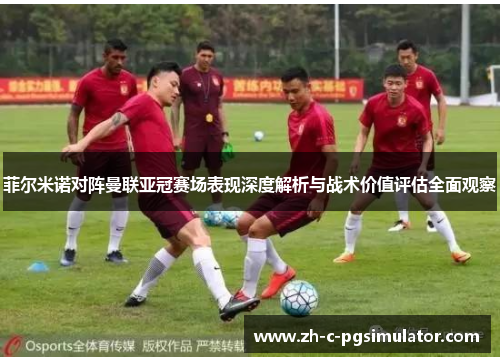 菲尔米诺对阵曼联亚冠赛场表现深度解析与战术价值评估全面观察 菲尔米诺对阵曼联亚冠赛场表现深度解析与战术价值评估全面观察