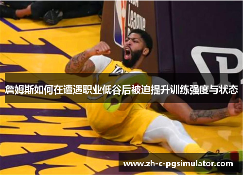 詹姆斯如何在遭遇职业低谷后被迫提升训练强度与状态 詹姆斯如何在遭遇职业低谷后被迫提升训练强度与状态