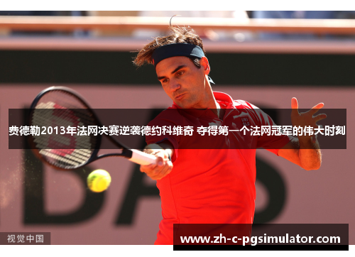 费德勒2013年法网决赛逆袭德约科维奇 夺得第一个法网冠军的伟大时刻
