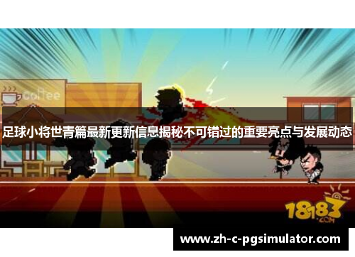足球小将世青篇最新更新信息揭秘不可错过的重要亮点与发展动态