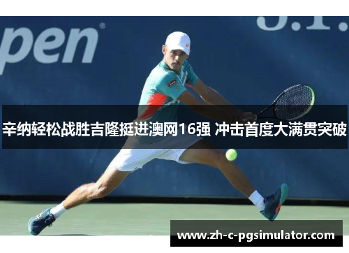 辛纳轻松战胜吉隆挺进澳网16强 冲击首度大满贯突破 辛纳轻松战胜吉隆挺进澳网16强 冲击首度大满贯突破