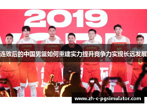 连败后的中国男篮如何重建实力提升竞争力实现长远发展 连败后的中国男篮如何重建实力提升竞争力实现长远发展