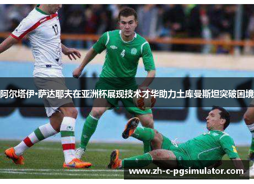 阿尔塔伊·萨达耶夫在亚洲杯展现技术才华助力土库曼斯坦突破困境 阿尔塔伊·萨达耶夫在亚洲杯展现技术才华助力土库曼斯坦突破困境