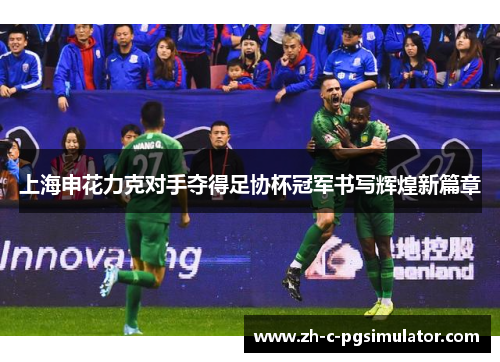 上海申花力克对手夺得足协杯冠军书写辉煌新篇章