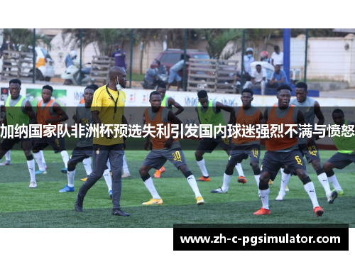 加纳国家队非洲杯预选失利引发国内球迷强烈不满与愤怒 加纳国家队非洲杯预选失利引发国内球迷强烈不满与愤怒