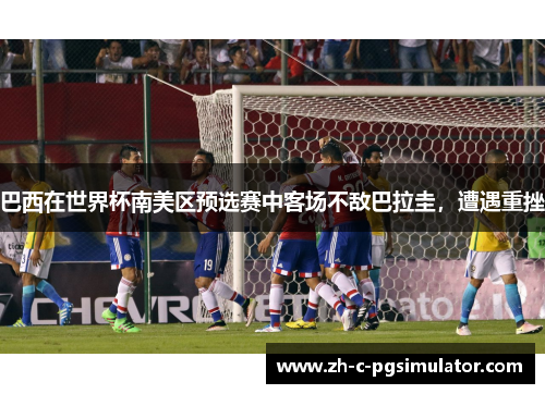 巴西在世界杯南美区预选赛中客场不敌巴拉圭，遭遇重挫