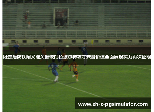 既是后防铁闸又能关键破门拉波尔特攻守兼备价值全面展现实力再次证明 既是后防铁闸又能关键破门拉波尔特攻守兼备价值全面展现实力再次证明