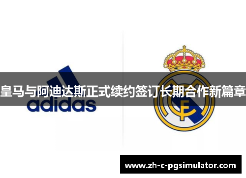 皇马与阿迪达斯正式续约签订长期合作新篇章 皇马与阿迪达斯正式续约签订长期合作新篇章