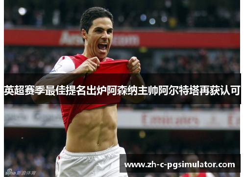 英超赛季最佳提名出炉阿森纳主帅阿尔特塔再获认可