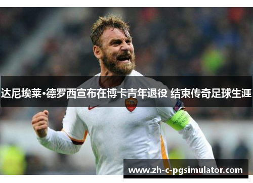 达尼埃莱·德罗西宣布在博卡青年退役 结束传奇足球生涯 达尼埃莱·德罗西宣布在博卡青年退役 结束传奇足球生涯