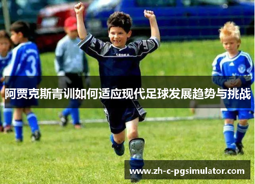 阿贾克斯青训如何适应现代足球发展趋势与挑战
