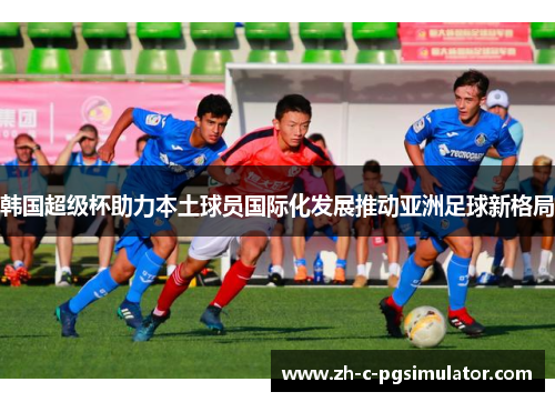 韩国超级杯助力本土球员国际化发展推动亚洲足球新格局