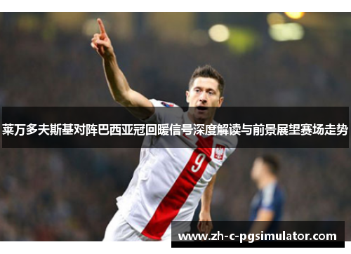 莱万多夫斯基对阵巴西亚冠回暖信号深度解读与前景展望赛场走势 莱万多夫斯基对阵巴西亚冠回暖信号深度解读与前景展望赛场走势