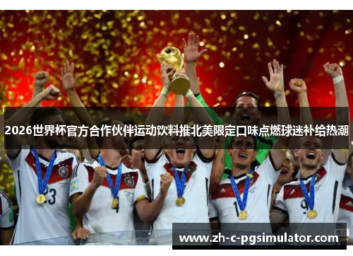 2026世界杯官方合作伙伴运动饮料推北美限定口味点燃球迷补给热潮 2026世界杯官方合作伙伴运动饮料推北美限定口味点燃球迷补给热潮