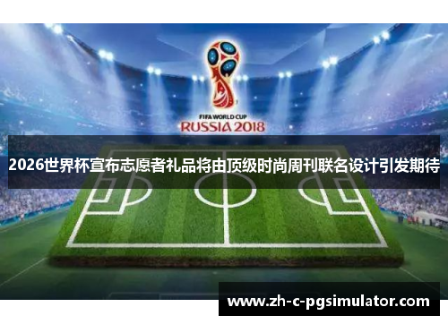 2026世界杯宣布志愿者礼品将由顶级时尚周刊联名设计引发期待 2026世界杯宣布志愿者礼品将由顶级时尚周刊联名设计引发期待