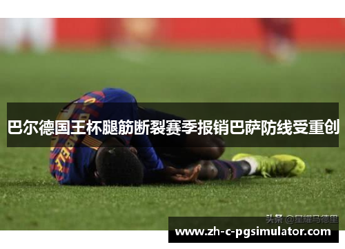 巴尔德国王杯腿筋断裂赛季报销巴萨防线受重创