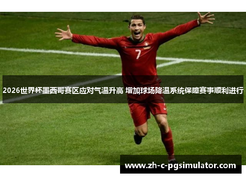 2026世界杯墨西哥赛区应对气温升高 增加球场降温系统保障赛事顺利进行 2026世界杯墨西哥赛区应对气温升高 增加球场降温系统保障赛事顺利进行