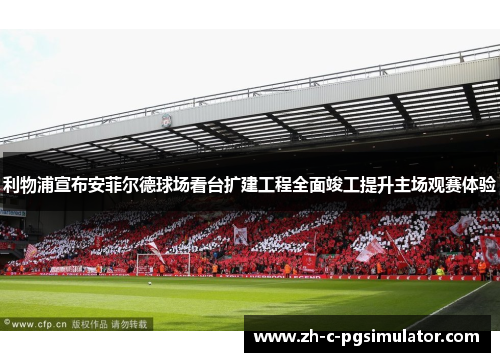 利物浦宣布安菲尔德球场看台扩建工程全面竣工提升主场观赛体验 利物浦宣布安菲尔德球场看台扩建工程全面竣工提升主场观赛体验