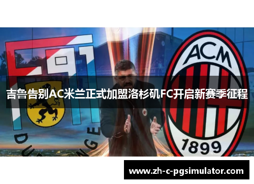 吉鲁告别AC米兰正式加盟洛杉矶FC开启新赛季征程