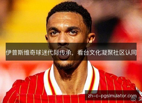 伊普斯维奇球迷代际传承，看台文化凝聚社区认同