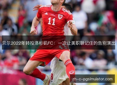 贝尔2022年转投洛杉矶FC:一次让美职联记住的告别演出 贝尔2022年转投洛杉矶FC:一次让美职联记住的告别演出